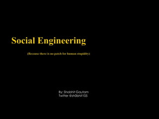 Social Engineering (Because there is no patch for human stupidity) By: Shobhit Gautam Twitter @sh0bhit105 