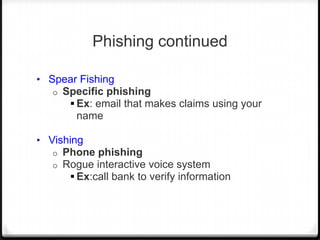 Phishing continued
• Spear Fishing
o

Specific phishing
 Ex: email that makes claims using your
name

• Vishing
o
o

Phone phishing
Rogue interactive voice system
 Ex:call bank to verify information

 