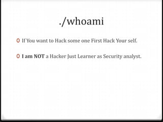 ./whoami
0 If You want to Hack some one First Hack Your self.
0 I am NOT a Hacker Just Learner as Security analyst.

 