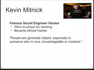 Kevin Mitnick
Famous Social Engineer Hacker
• Went to prison for hacking
• Became ethical hacker
"People are generally helpful, especially to
someone who is nice, knowledgeable or insistent."

 