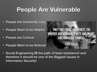 People Are Vulnerable
• People Are Inherently Lazy
• People Want to be Helpful
• People are Curious
• People Want to be Noticed
• Social Engineering IS the path of least resistance! and
therefore it should be one of the Biggest issues in
Information Security!
 