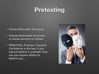 Pretexting
• Create Believable Scenarios
• Choose Believable personas,
or actual persons to imitate
• PRACTICE, Practice, Practice!
Conﬁdence is the key. If you
cannot believe in yourself, how
can you expect others to
believe you…
 