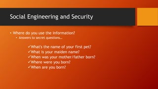 Social Engineering and Security
• Where do you use the information?
• Answers to secret questions…
What's the name of your first pet?
What is your maiden name?
When was your mother/father born?
Where were you born?
When are you born?
 