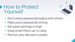 How to Protect
Yourself
▸ Don’t share passwords/logins with others
▸ Make yours passwords strong
▸ Set spam settings to high
▸ Keep email filters up-to-date
▸ Monitor your devices in public
6
 