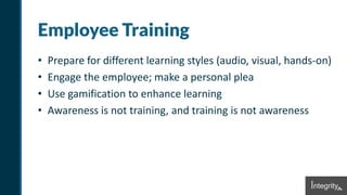 Employee Training
• Prepare for different learning styles (audio, visual, hands-on)
• Engage the employee; make a personal plea
• Use gamification to enhance learning
• Awareness is not training, and training is not awareness
 