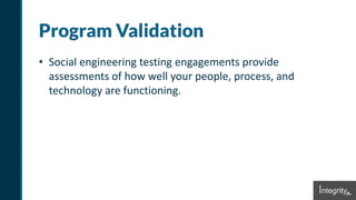 Program Validation
• Social engineering testing engagements provide
assessments of how well your people, process, and
technology are functioning.
 