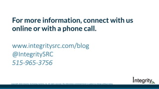 For more information, connect with us
online or with a phone call.
www.integritysrc.com/blog
@IntegritySRC
515-965-3756
Copyright 2016 Integrity Technology Systems, Inc. All rights reserved. The information contained herein is subject to change without notice.
 
