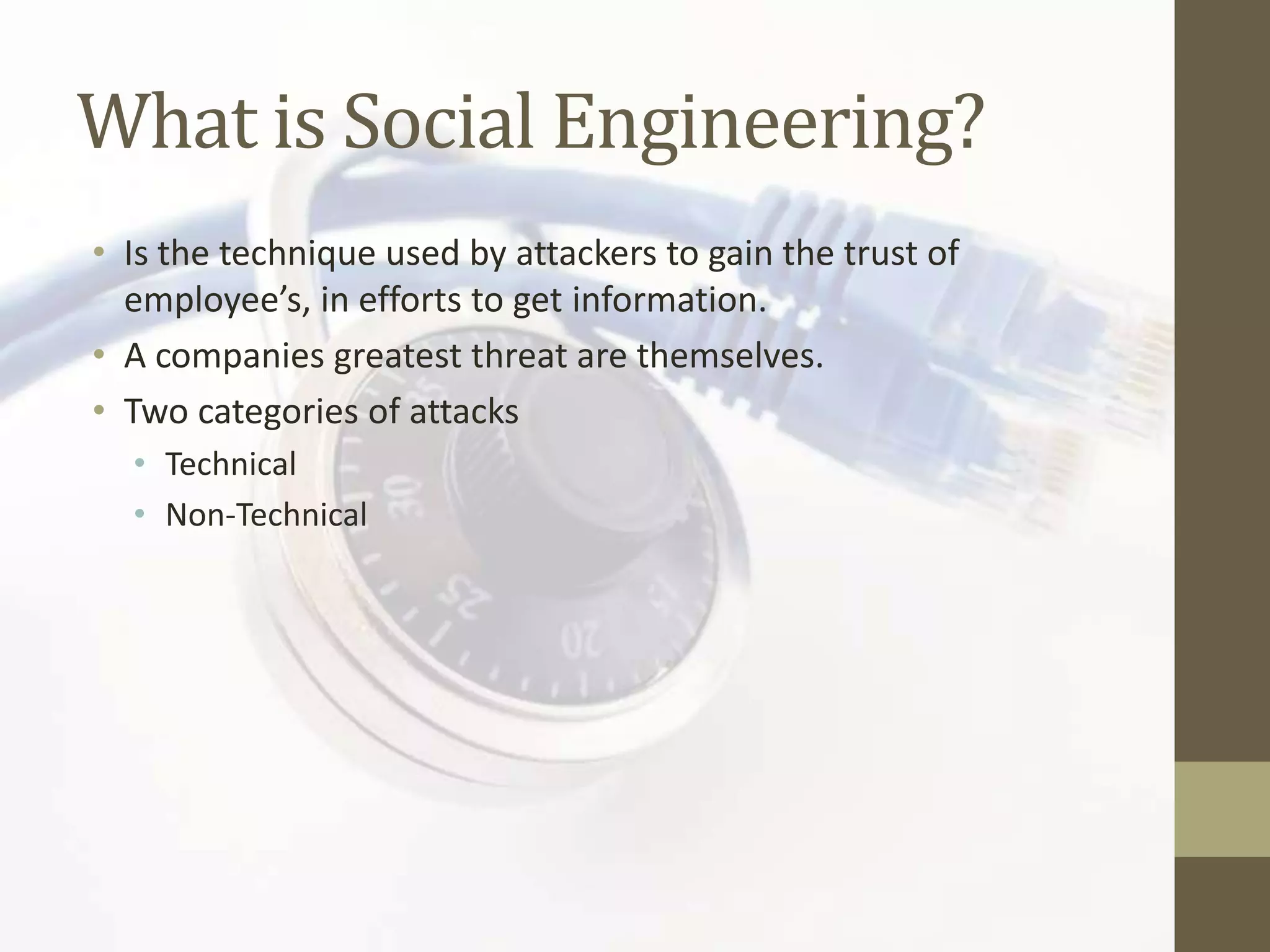 What is Social Engineering?
• Is the technique used by attackers to gain the trust of
  employee’s, in efforts to get information.
• A companies greatest threat are themselves.
• Two categories of attacks
  • Technical
  • Non-Technical
 