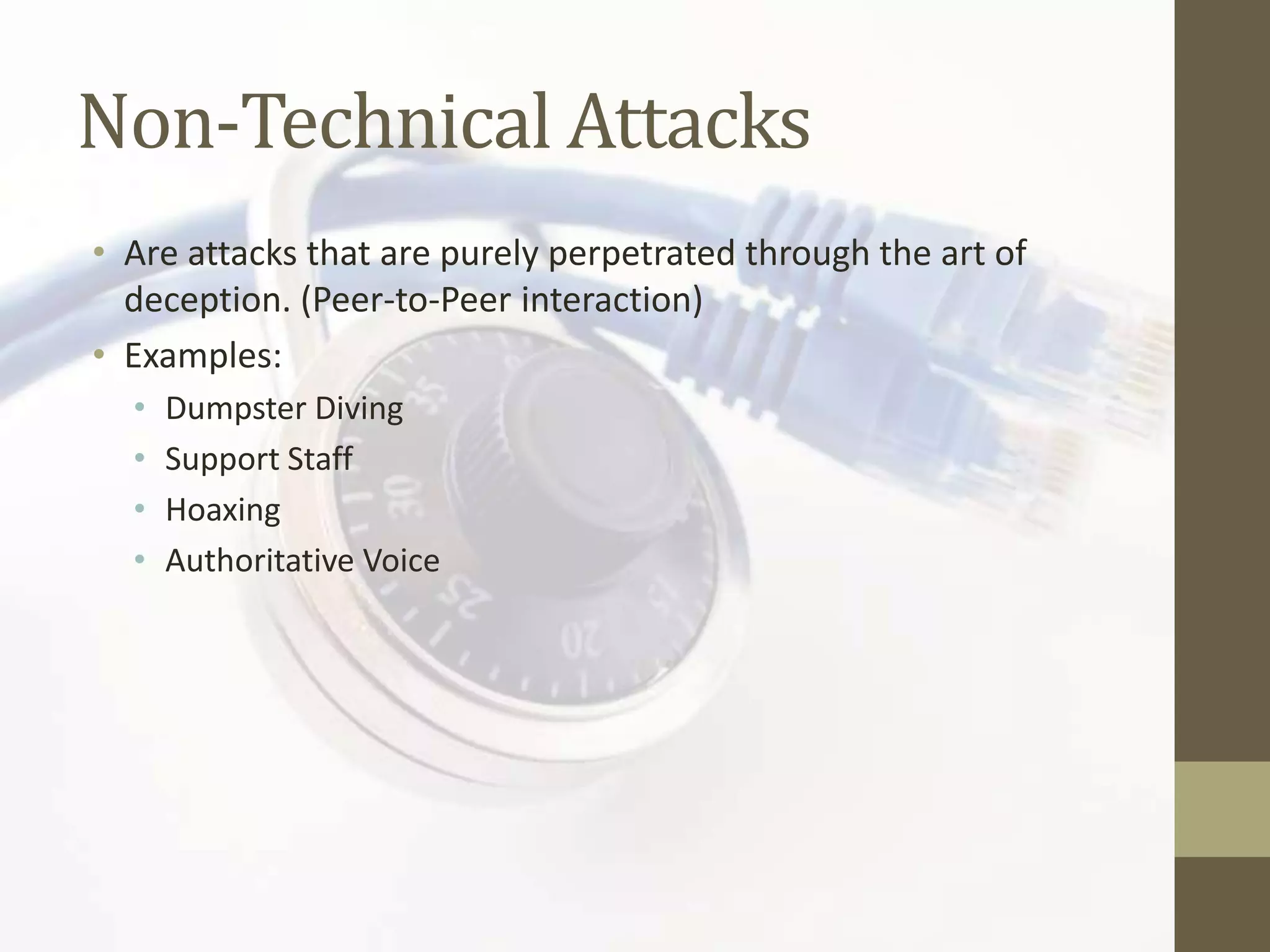 Non-Technical Attacks
• Are attacks that are purely perpetrated through the art of
  deception. (Peer-to-Peer interaction)
• Examples:
  •   Dumpster Diving
  •   Support Staff
  •   Hoaxing
  •   Authoritative Voice
 