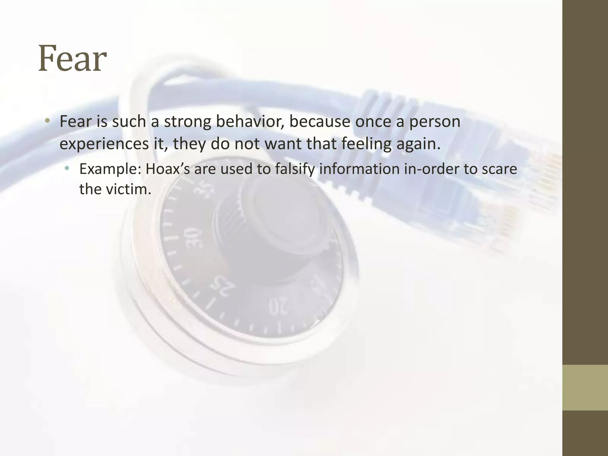 Fear
• Fear is such a strong behavior, because once a person
  experiences it, they do not want that feeling again.
  • Example: Hoax’s are used to falsify information in-order to scare
    the victim.
 