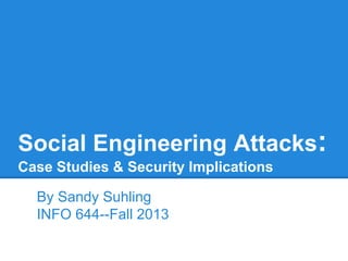 Social Engineering Attacks:
Case Studies & Security Implications
By Sandy Suhling
INFO 644--Fall 2013
 