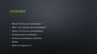 OVERVIEW
• WHAT’S SOCIAL ENGINEERING ?
• WHY YOU SHOULD BE CONCERNED ?
• IMPACT OF SOCIAL ENGINEERING
• INFORMATION GATHERING
• SOCIAL ENGINEERING ATTACKS
• DEMO
• HOW TO PREVENT IT
 