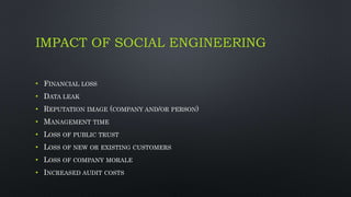 IMPACT OF SOCIAL ENGINEERING
• FINANCIAL LOSS
• DATA LEAK
• REPUTATION IMAGE (COMPANY AND/OR PERSON)
• MANAGEMENT TIME
• LOSS OF PUBLIC TRUST
• LOSS OF NEW OR EXISTING CUSTOMERS
• LOSS OF COMPANY MORALE
• INCREASED AUDIT COSTS
 
