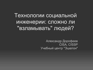 Технологии социальной
 инженерии: сложно ли
 "взламывать" людей?

           Александр Дорофеев
                   CISA, CISSP
        Учебный центр "Эшелон"
 