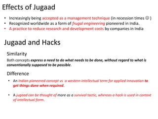 Effects of Jugaad
• Increasingly being accepted as a management technique (in recession times  )
• Recognized worldwide a...