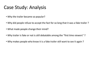 Case Study: Analysis
 • Why the trailer became so popular?

 • Why did people refuse to accept the fact for so long that i...