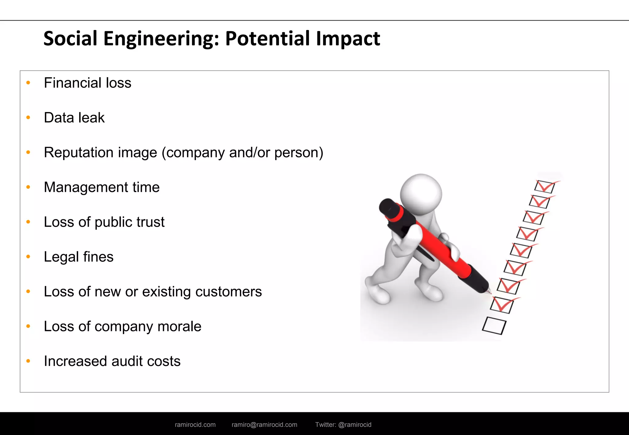 ramirocid.com ramiro@ramirocid.com Twitter: @ramirocid
Social Engineering: Potential Impact
• Financial loss
• Data leak
• Reputation image (company and/or person)
• Management time
• Loss of public trust
• Legal fines
• Loss of new or existing customers
• Loss of company morale
• Increased audit costs
 
