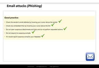 ramirocid.com ramiro@ramirocid.com Twitter: @ramirocid
Email attacks (Phishing)
Good practice:
 Check the sender’s email address by hovering your cursor above the sender
 Check any embedded links by hovering your cursor above the link
 Do not open suspicious attachments and links and do not perform requested actions
 Do not respond to suspicious emails
 If in doubt report suspicious email to your Helpdesk
 