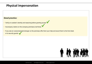 ramirocid.com ramiro@ramirocid.com Twitter: @ramirocid
Physical impersonation
Good practice:
 Verify an outsider’s identity and reasoning before granting access
 Accompany visitors on the company premises at all times
 If you see an unaccompanied stranger on the premises offer them your help and escort them to the front desk
or to security guards
 