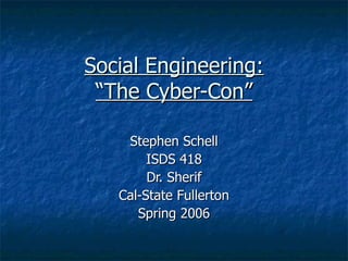 Social Engineering: “The Cyber-Con” Stephen Schell ISDS 418 Dr. Sherif Cal-State Fullerton Spring 2006 