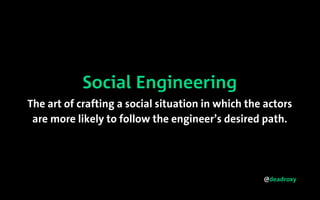 @deadroxy
Social Engineering
The art of crafting a social situation in which the actors
are more likely to follow the engineer’s desired path.
 