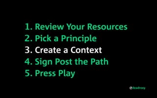 @deadroxy
1. Review Your Resources
2. Pick a Principle
3. Create a Context
4. Sign Post the Path
5. Press Play
 