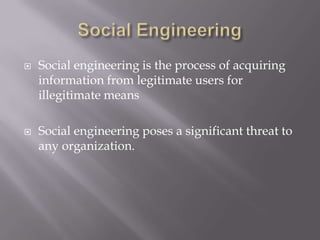  Social engineering is the process of acquiring
information from legitimate users for
illegitimate means
 Social engineering poses a significant threat to
any organization.
 