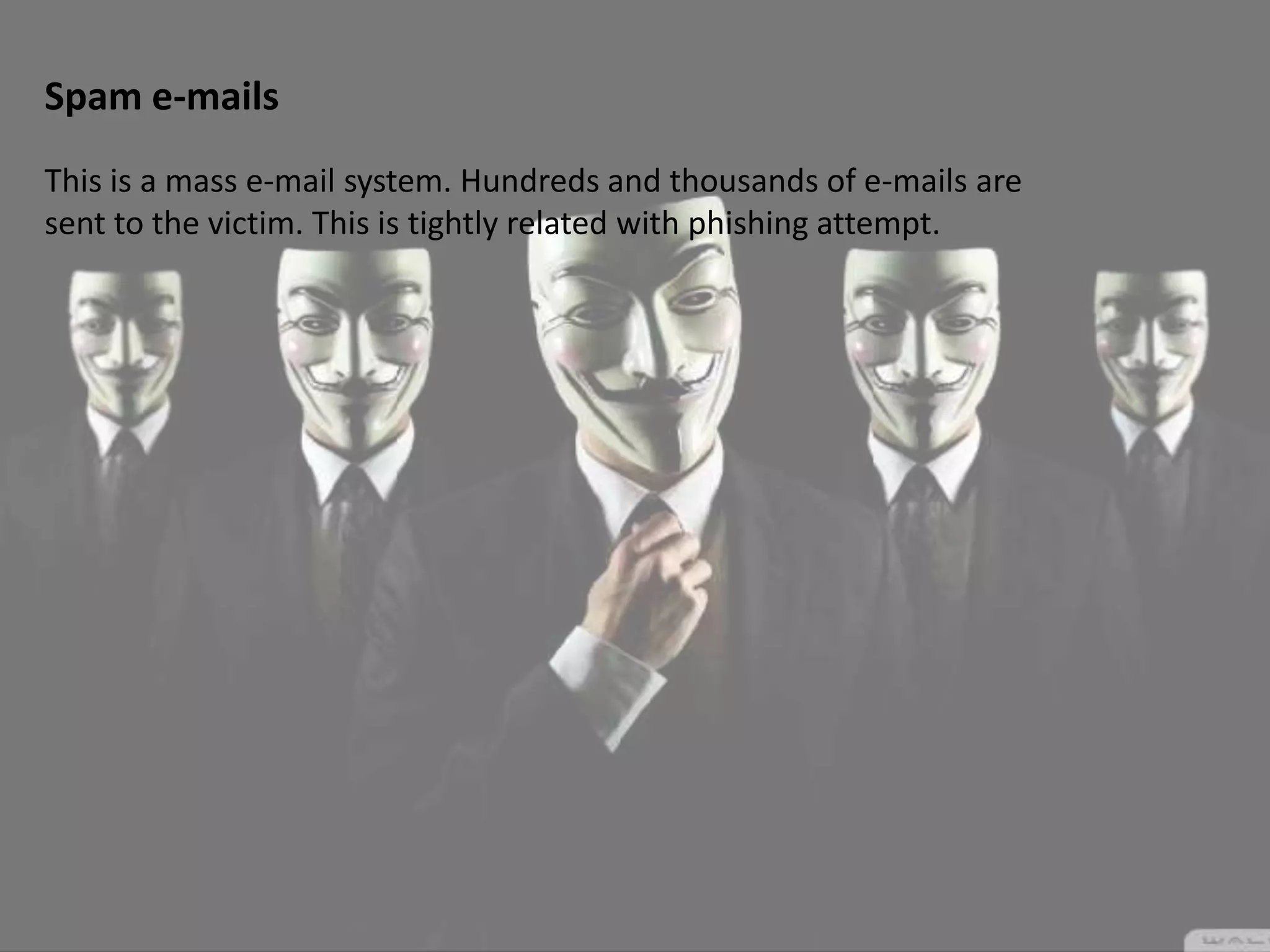 Spam e-mails
This is a mass e-mail system. Hundreds and thousands of e-mails are
sent to the victim. This is tightly related with phishing attempt.
 