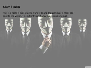 Spam e-mails
This is a mass e-mail system. Hundreds and thousands of e-mails are
sent to the victim. This is tightly related with phishing attempt.
 
