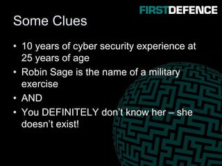 Some Clues
• 10 years of cyber security experience at
25 years of age
• Robin Sage is the name of a military
exercise
• AND
• You DEFINITELY don’t know her – she
doesn’t exist!
 