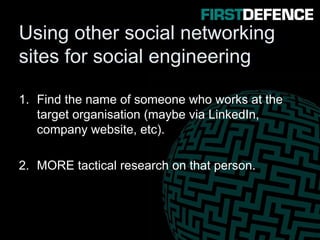 Using other social networking
sites for social engineering
1. Find the name of someone who works at the
target organisation (maybe via LinkedIn,
company website, etc).
2. MORE tactical research on that person.
 