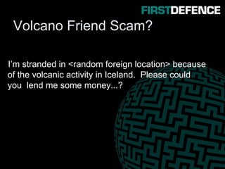 Volcano Friend Scam?
I’m stranded in <random foreign location> because
of the volcanic activity in Iceland. Please could
you lend me some money...?
 