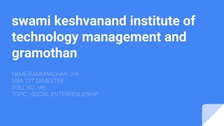 swami keshvanand institute of
technology management and
gramothan
NAME-RAMMANOHAR JHA
MBA 1ST SEMESTER
ROLL NO. :-46
TOPIC :-SOCIAL ENTERPENURSHIP
 