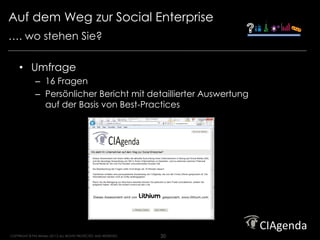 Auf dem Weg zur Social Enterprise                                        Strategy. Execution. Results.




…. wo stehen Sie?

     • Umfrage
               – 16 Fragen
               – Persönlicher Bericht mit detaillierter Auswertung
                 auf der Basis von Best-Practices




COPYRIGHT © Phil Winters 20112 ALL RIGHTS PROTECTED AND RESERVED.   20
 