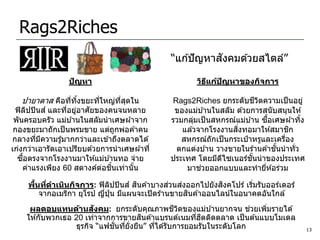 Rags2Riches
                                                          ั
                                              “แก ้ปั ญหาสงคมด ้วยสไตล์”

                 ปัญหา                                วิธแก้ปญหาของกิจการ
                                                         ี   ั

   ปายาตาส คือทีทงขยะทีใหญ่ทสดใน
                ่ ิ้   ่    ี่ ุ                                          ี ิ
                                              Rags2Riches ยกระดับชวตความเป็ นอยู่
 ฟิ ลปปิ นส ์ และทีอยูอาศยของคนจนหลาย
       ิ           ่ ่   ั                     ของแม่บ ้านในสลัม ด ้วยการสนั บสนุนให ้
 พันครอบครัว แม่บ ้านในสลัมนาเศษผ ้าจาก                                         ื้
                                              รวมกลุมเป็ นสหกรณ์แม่บ ้าน ซอเศษผ ้าทิง
                                                     ่                                    ้
 กองขยะมาถักเป็ นพรมขาย แต่ถกพ่อค ้าคน
                                 ู                               ิ่
                                                 แล ้วจากโรงงานสงทอมาให ้สมาชก          ิ
กลางทีมความรู ้มากกว่าและเข ้าถึงตลาดได ้
         ่ ี                                     สหกรณ์ถักเป็ นกระเป๋ าหรูและเครือง   ่
เก่งกว่าเอารัดเอาเปรียบด ้วยการนาเศษผ ้าที่                                        ั้
                                               ตกแต่งบ ้าน วางขายในร ้านค ้าชนนาทั่ว
    ื้
  ซอตรงจากโรงงานมาให ้แม่บ ้านทอ จ่าย                                  ั้
                                              ประเทศ โดยมีดไซเนอร์ชนนาของประเทศ
                                                             ี
                            ่ ้ิ
    ค่าแรงเพียง 60 สตางค์ตอชนเท่านั น
                                    ้                  ่
                                                  มาชวยออกแบบและทายีห ้อร่วม  ่

     พืนทีดาเนินกิจการ: ฟิ ลปปิ นส ์ สนค ้าบางสวนสงออกไปยังสงคโปร์ เริมรับออร์เดอร์
       ้ ่                      ิ     ิ        ่  ่          ิ        ่
                                                    ิ
        จากอเมริกา ยุโรป ญีปน มีแผนจะเปิ ดร ้านขายสนค ้าออนไลน์ในอนาคตอันใกล ้
                           ่ ุ่
                         ั                        ี ิ
     ผลตอบแทนด้านสงคม: ยกระดับคุณภาพชวตของแม่บ ้านยากจน ชวยเพิมรายได ้่ ่
                                       ิ                ่ ิ
    ให ้กับพวกเธอ 20 เท่าจากการขายสนค ้าแบรนด์เนมทีฮตติดตลาด เป็ นต ้นแบบโมเดล
                             ั่ ่
                  ธุรกิจ “แฟชนทียั่งยืน” ทีได ้รับการยอมรับในระดับโลก
                                           ่                                                  13
 