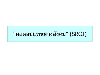 ั
“ผลตอบแทนทางสงคม” (SROI)
 