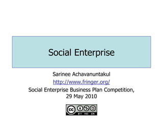 Social Enterprise

          Sarinee Achavanuntakul
          http://www.fringer.org/
Social Enterprise Business Plan Competition,
                29 May 2010
 