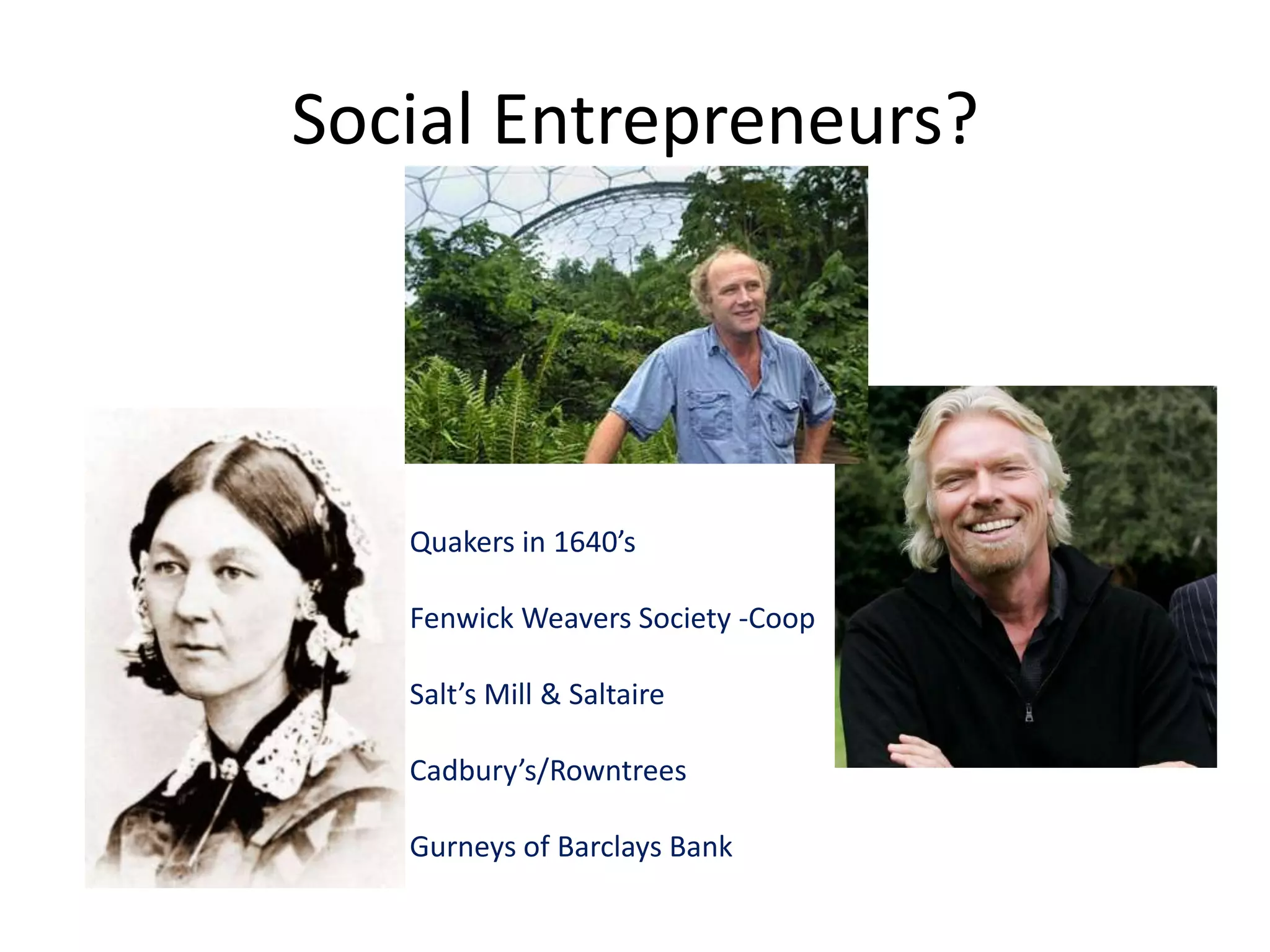 Social Entrepreneurs?

Quakers in 1640’s
Fenwick Weavers Society -Coop
Salt’s Mill & Saltaire
Cadbury’s/Rowntrees
Gurneys of Barclays Bank

 