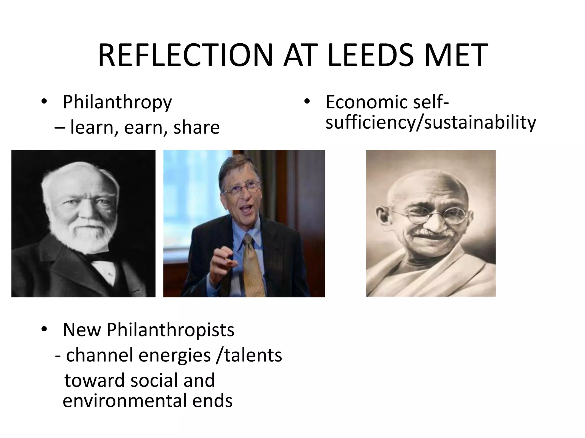 REFLECTION AT LEEDS MET
• Philanthropy
– learn, earn, share

• New Philanthropists
- channel energies /talents
toward social and
environmental ends

• Economic selfsufficiency/sustainability

 