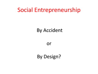 Social Entrepreneurship
By Accident
or

By Design?

 