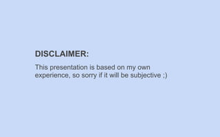 DISCLAIMER:
This presentation is based on my own
experience, so sorry if it will be subjective ;)
 