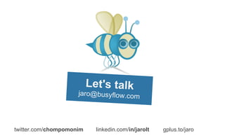 Let's talk
                     jaro@busyflow.com




twitter.com/chompomonim     linkedin.com/in/jarolt   gplus.to/jaro
 