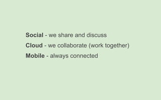 Social - we share and discuss
Cloud - we collaborate (work together)
Mobile - always connected
 