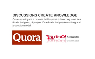 DISCUSSIONS CREATE KNOWLEDGE
Crowdsourcing - is a process that involves outsourcing tasks to a
distributed group of people, it's a distributed problem-solving and
production model.
 