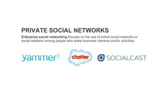 PRIVATE SOCIAL NETWORKS
Enterprise social networking focuses on the use of online social networks or
social relations among people who share business interests and/or activities.
t
 