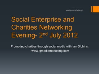 www.igmediamarketing.com




Social Enterprise and
Charities Networking
Evening- 2 nd July 2012

Promoting charities through social media with Ian Gibbins.
              www.igmediamarketing.com
 