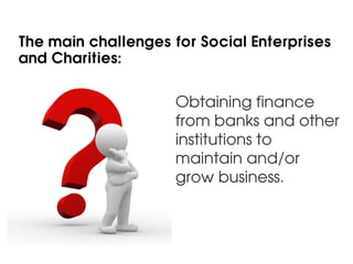 The main challenges for Social Enterprises
and Charities:


                     Obtaining finance
                     from banks and other
                     institutions to
                     maintain and/or
                     grow business.
 