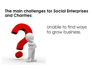 The main challenges for Social Enterprises
and Charities:


                     Unable to find ways
                     to grow business.
 
