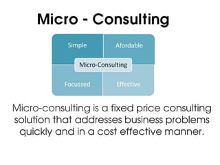 Micro - Consulting




Micro-consulting is a fixed price consulting
solution that addresses business problems
 quickly and in a cost effective manner.
 