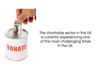 The charitable sector in the UK
 is currently experiencing one
 of the most challenging times
            in the UK.
 